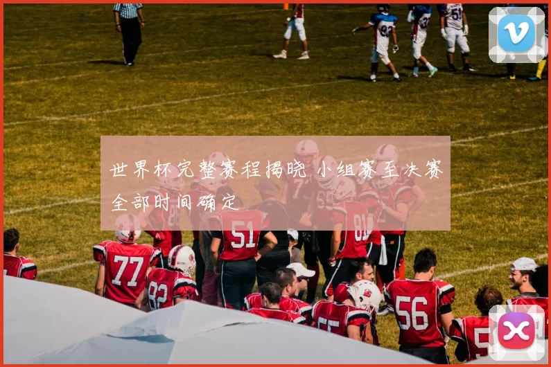 世界杯完整赛程揭晓 小组赛至决赛全部时间确定