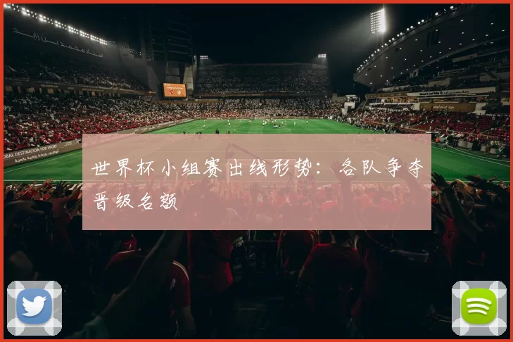 世界杯小组赛出线形势:各队争夺晋级名额