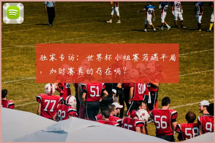 独家专访：世界杯小组赛若遇平局，加时赛真的存在吗？