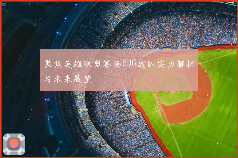 聚焦英雄联盟赛场EDG战队实力解析与未来展望
