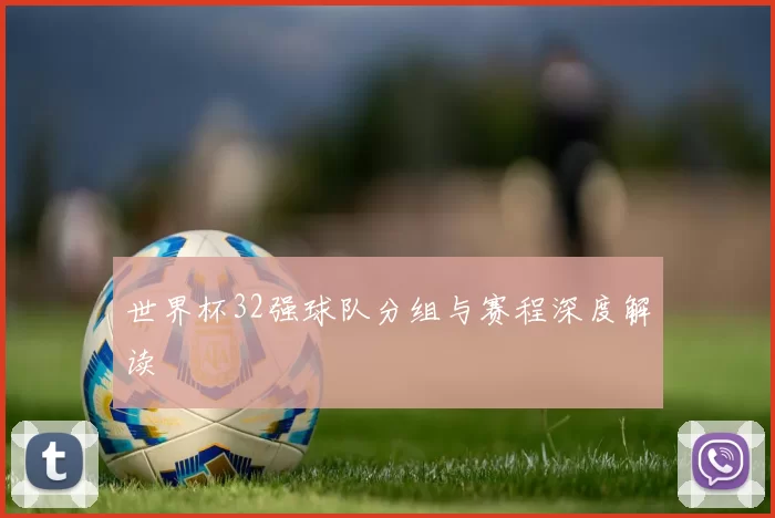 世界杯32强球队分组与赛程深度解读
