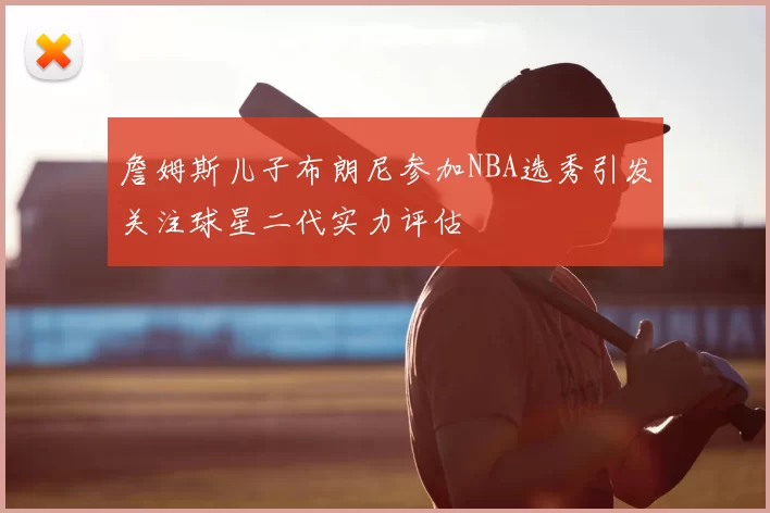 詹姆斯儿子布朗尼参加NBA选秀引发关注球星二代实力评估