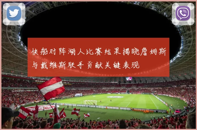 快船对阵湖人比赛结果揭晓詹姆斯与戴维斯联手贡献关键表现