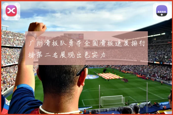 广州滑板队勇夺全国滑板速度排行榜第二名展现出色实力