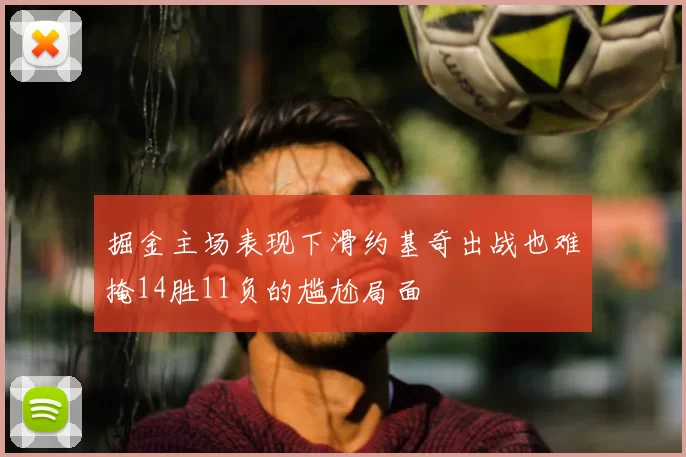 掘金主场表现下滑约基奇出战也难掩14胜11负的尴尬局面