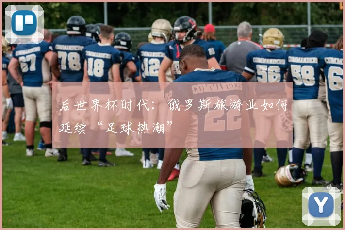 后世界杯时代：俄罗斯旅游业如何延续“足球热潮”