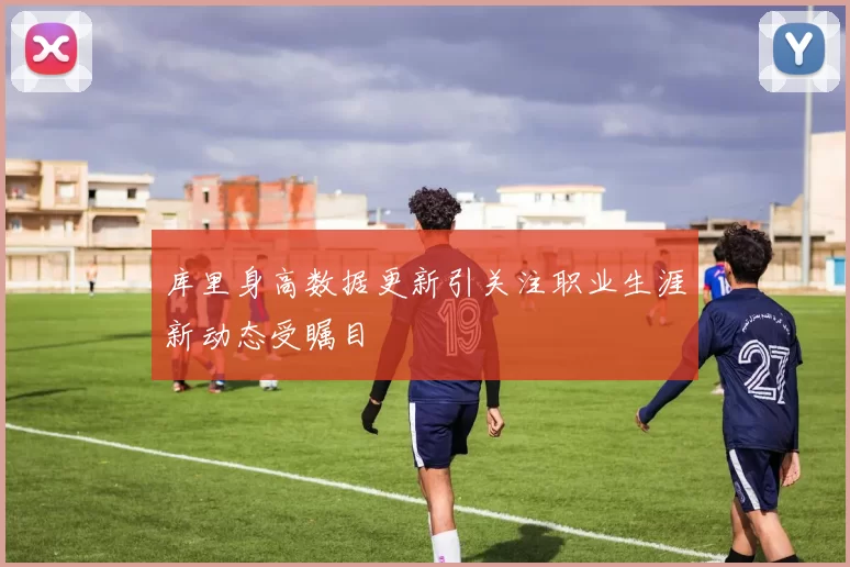 库里身高数据更新引关注职业生涯新动态受瞩目