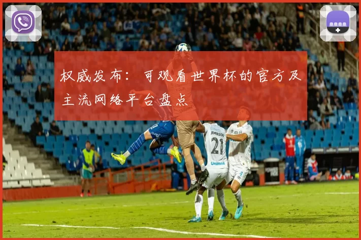 权威发布：可观看世界杯的官方及主流网络平台盘点
