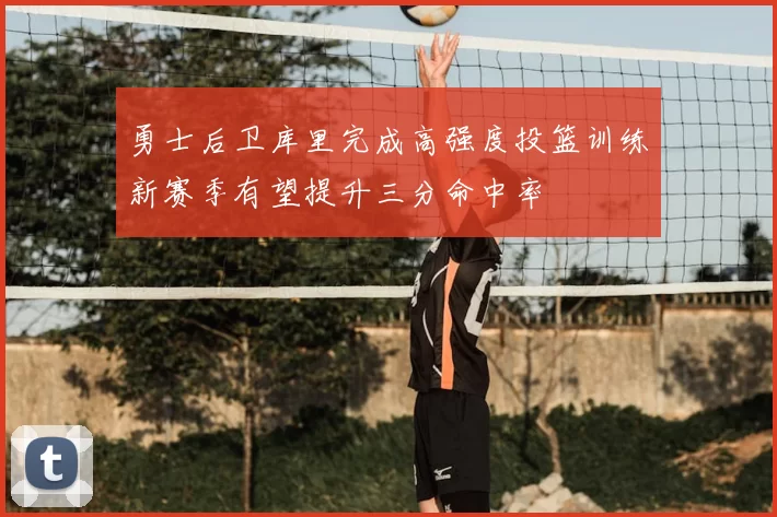勇士后卫库里完成高强度投篮训练新赛季有望提升三分命中率
