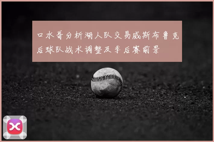 口水哥分析湖人队交易威斯布鲁克后球队战术调整及季后赛前景