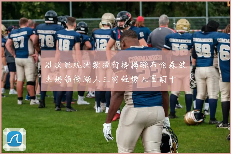 进攻犯规次数排行榜揭晓布伦森波杰姆领衔湖人三将强势入围前十
