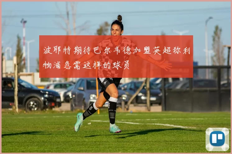 波耶特期待巴尔韦德加盟英超称利物浦急需这样的球员