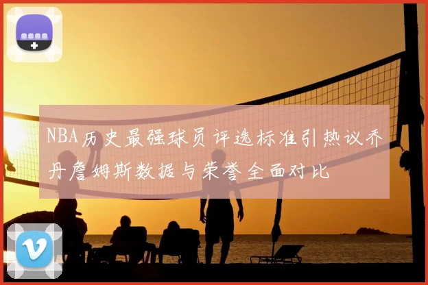 NBA历史最强球员评选标准引热议乔丹詹姆斯数据与荣誉全面对比