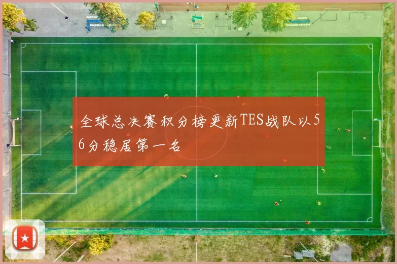 全球总决赛积分榜更新TES战队以56分稳居第一名