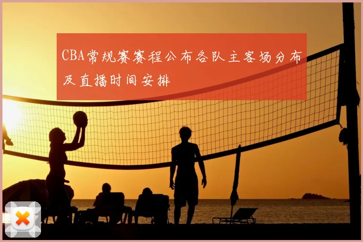 CBA常规赛赛程公布各队主客场分布及直播时间安排
