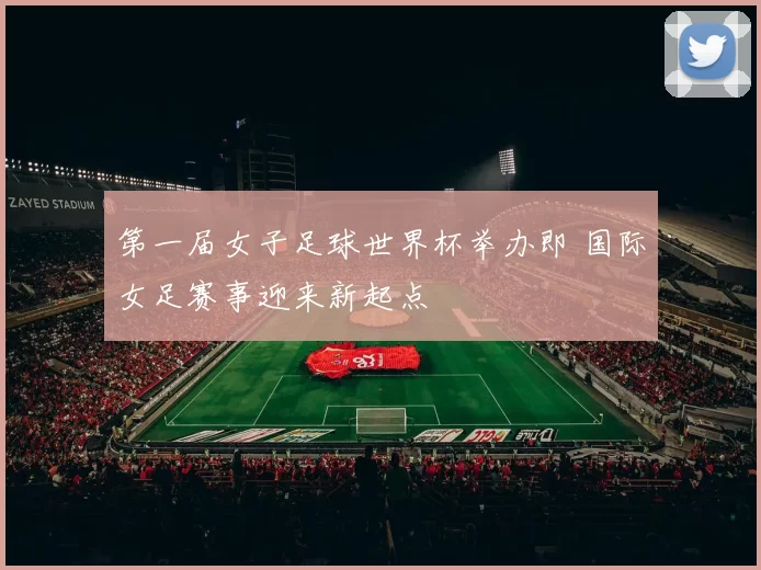 第一届女子足球世界杯举办即 国际女足赛事迎来新起点