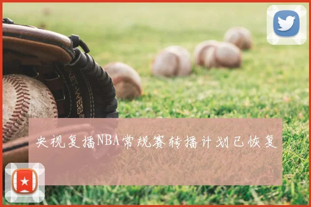 央视复播NBA常规赛转播计划已恢复