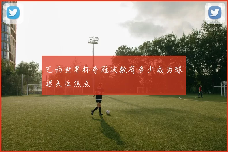 巴西世界杯夺冠次数有多少成为球迷关注焦点