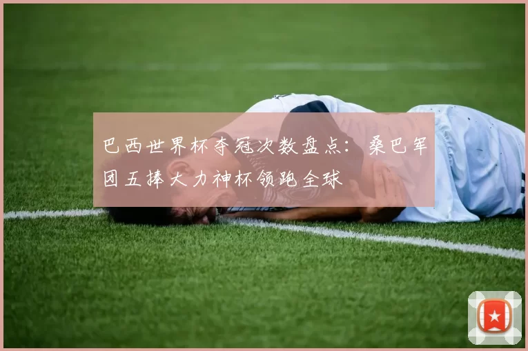 巴西世界杯夺冠次数盘点：桑巴军团五捧大力神杯领跑全球