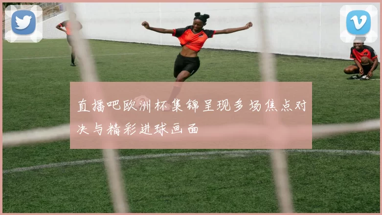 直播吧欧洲杯集锦呈现多场焦点对决与精彩进球画面