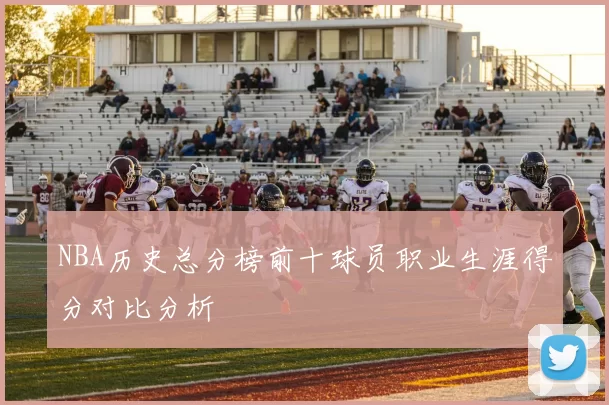 NBA历史总分榜前十球员职业生涯得分对比分析