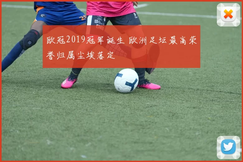 欧冠2019冠军诞生 欧洲足坛最高荣誉归属尘埃落定