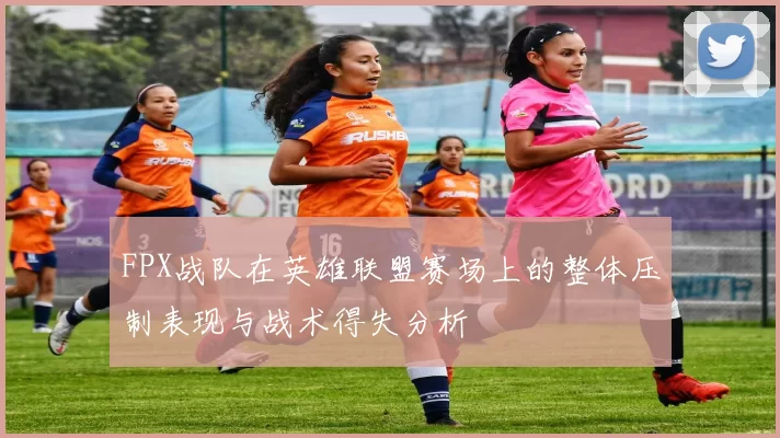 FPX战队在英雄联盟赛场上的整体压制表现与战术得失分析