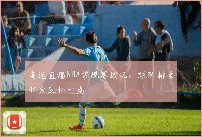 高速直播NBA常规赛战况，球队排名积分变化一览