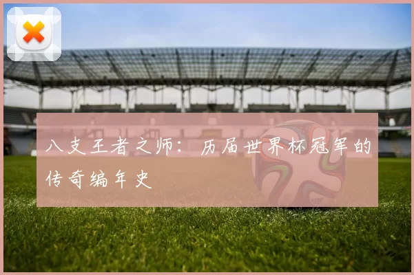 八支王者之师：历届世界杯冠军的传奇编年史