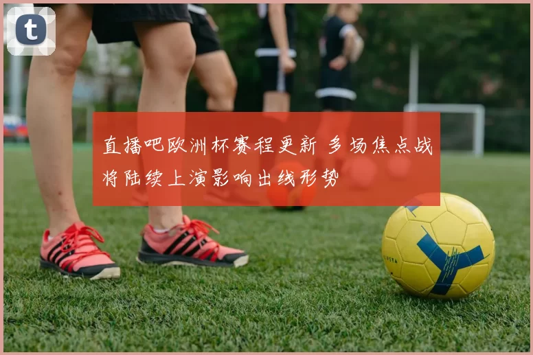 直播吧欧洲杯赛程更新 多场焦点战将陆续上演影响出线形势