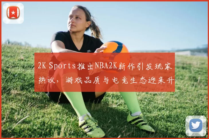 2K Sports推出NBA2K新作引发玩家热议，游戏品质与电竞生态迎来升级