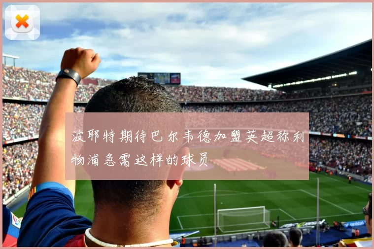 波耶特期待巴尔韦德加盟英超称利物浦急需这样的球员