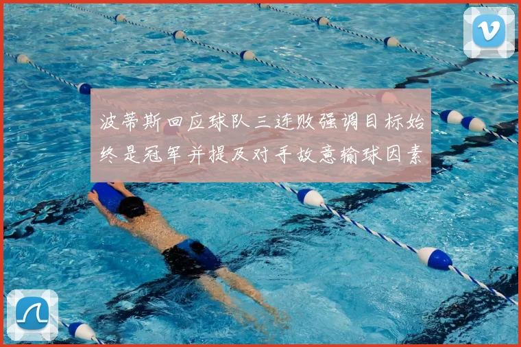 波蒂斯回应球队三连败强调目标始终是冠军并提及对手故意输球因素