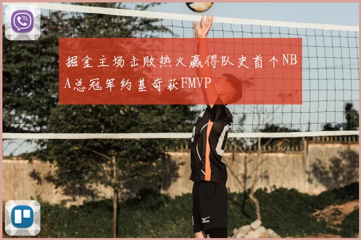 掘金主场击败热火赢得队史首个NBA总冠军约基奇获FMVP