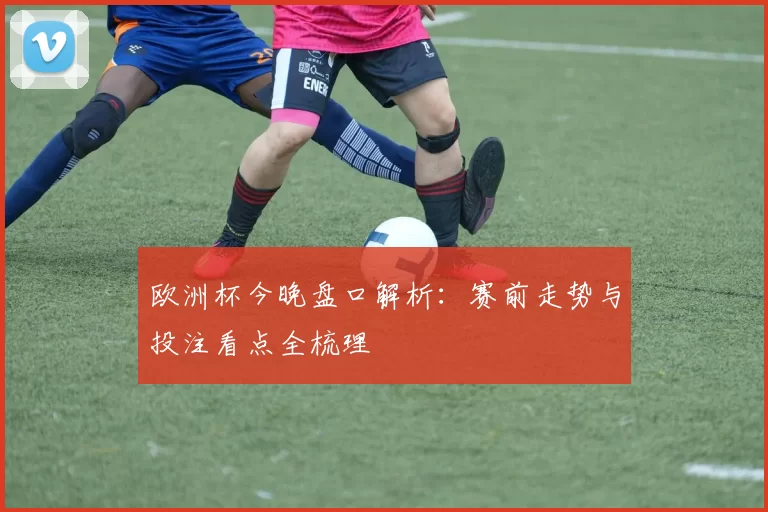 欧洲杯今晚盘口解析：赛前走势与投注看点全梳理
