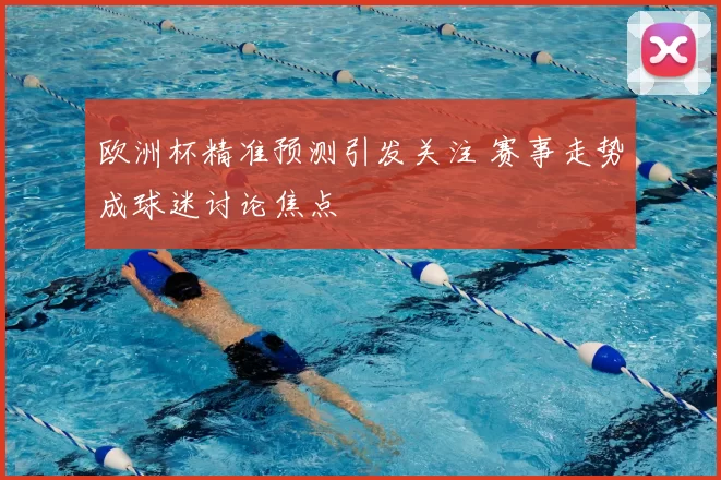 欧洲杯精准预测引发关注 赛事走势成球迷讨论焦点
