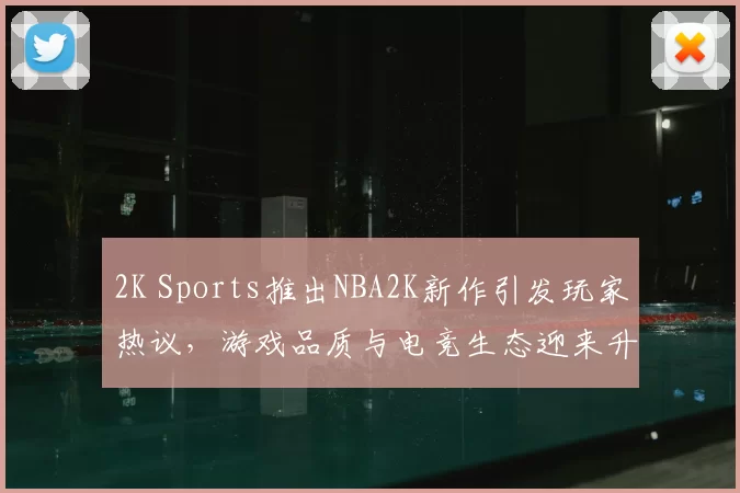 2K Sports推出NBA2K新作引发玩家热议,游戏品质与电竞生态迎来升级