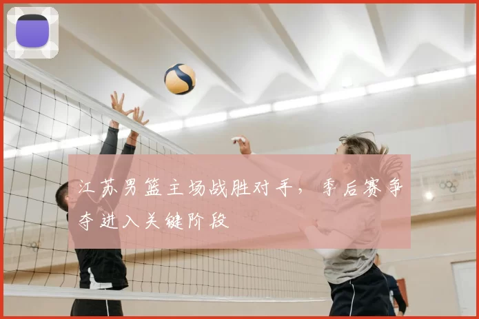 江苏男篮主场战胜对手，季后赛争夺进入关键阶段