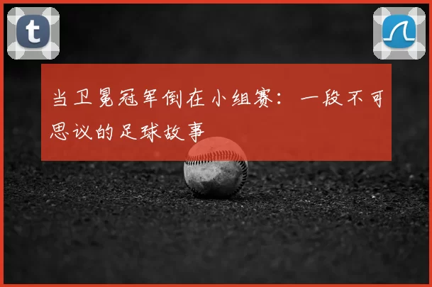 当卫冕冠军倒在小组赛：一段不可思议的足球故事