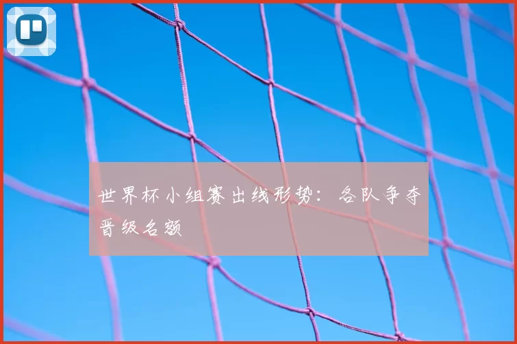 世界杯小组赛出线形势:各队争夺晋级名额