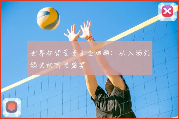 世界杯背景音乐全回顾：从入场到颁奖的听觉盛宴