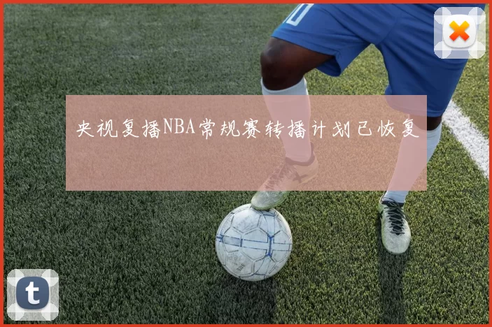 央视复播NBA常规赛转播计划已恢复