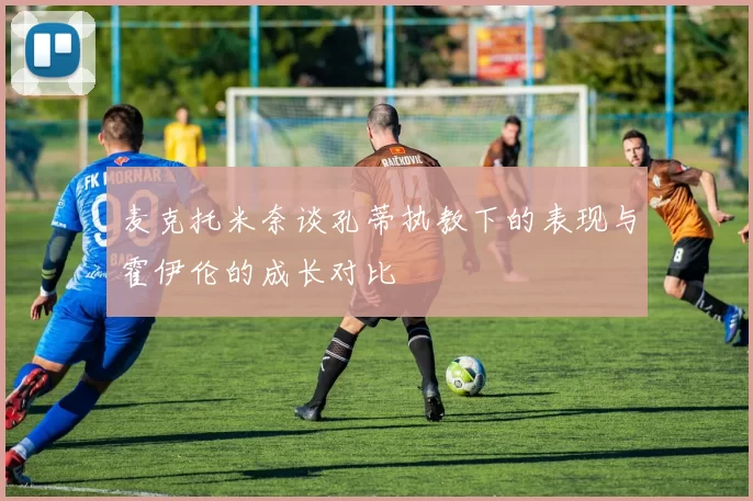 麦克托米奈谈孔蒂执教下的表现与霍伊伦的成长对比