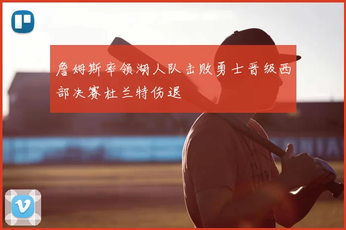 詹姆斯率领湖人队击败勇士晋级西部决赛杜兰特伤退