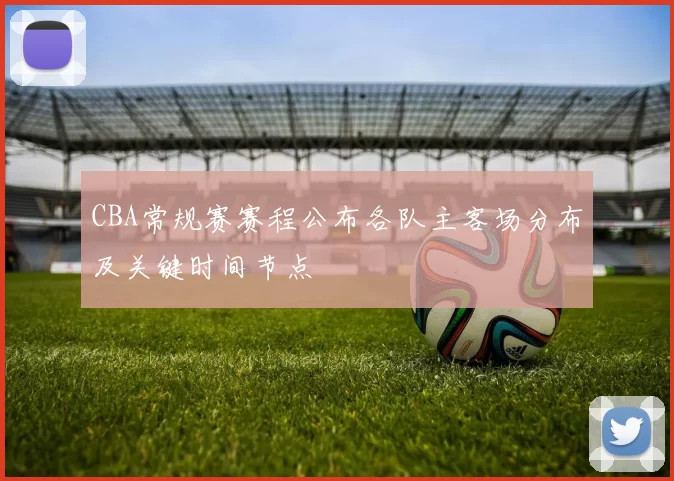 CBA常规赛赛程公布各队主客场分布及关键时间节点