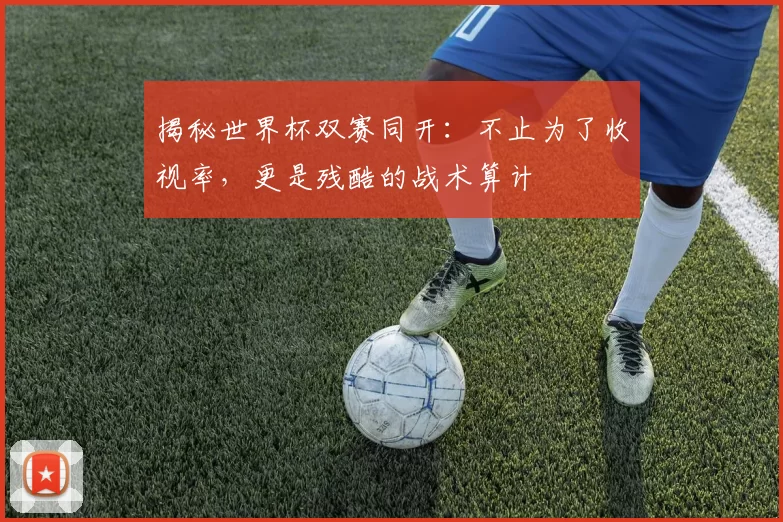 揭秘世界杯双赛同开：不止为了收视率，更是残酷的战术算计