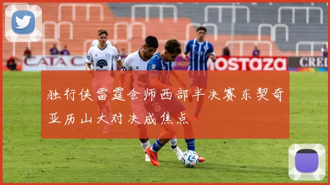 独行侠雷霆会师西部半决赛东契奇亚历山大对决成焦点
