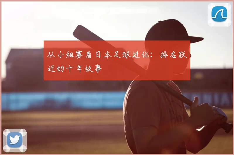 从小组赛看日本足球进化：排名跃迁的十年故事