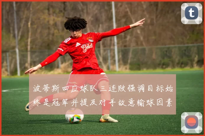 波蒂斯回应球队三连败强调目标始终是冠军并提及对手故意输球因素