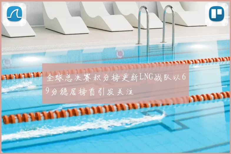 全球总决赛积分榜更新LNG战队以69分稳居榜首引发关注